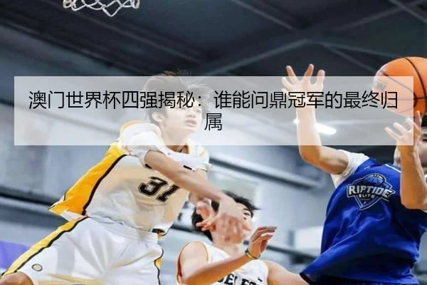 澳门世界杯四强揭秘：谁能问鼎冠军的最终归属