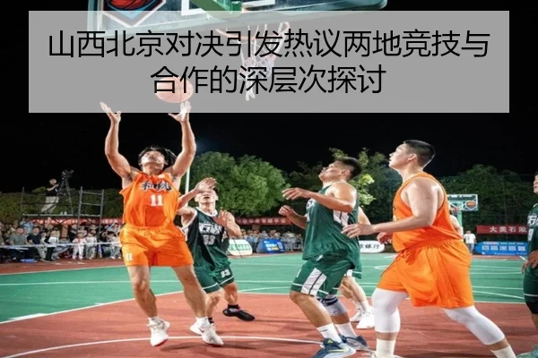 山西北京对决引发热议两地竞技与合作的深层次探讨
